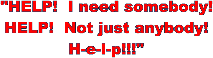"HELP!  I need somebody!
HELP!  Not just anybody!
H-e-l-p!!!"