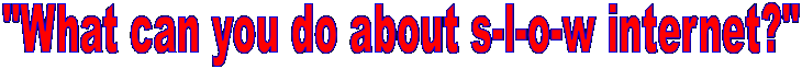 "What can you do about s-l-o-w internet?"