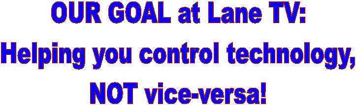 OUR GOAL at Lane TV:
Helping you control technology,
NOT vice-versa!